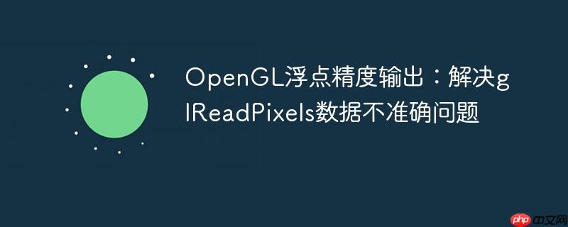 OpenGL浮点精度输出:解决glReadPixels数据不准确问题