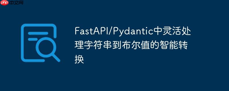 fastapi/pydantic中灵活处理字符串到布尔值的智能转换