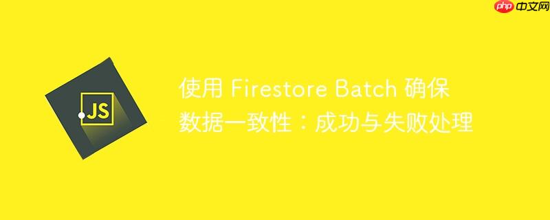 使用 firestore batch 确保数据一致性:成功与失败处理