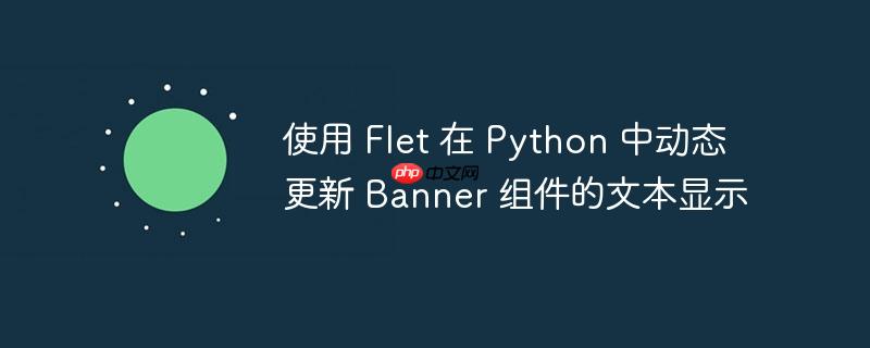使用 flet 在 python 中动态更新 banner 组件的文本显示