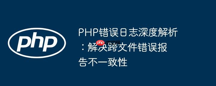 php错误日志深度解析:解决跨文件错误报告不一致性