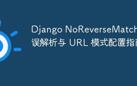 Django NoReverseMatch 错误解析与 URL 模式配置指南