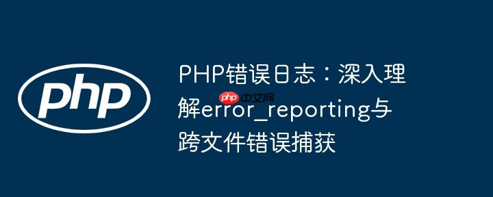 PHP错误日志:深入理解error_reporting与跨文件错误捕获