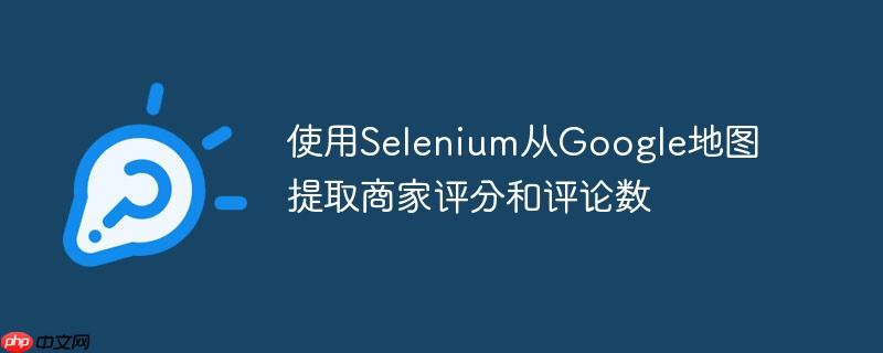 使用Selenium从Google地图提取商家评分和评论数