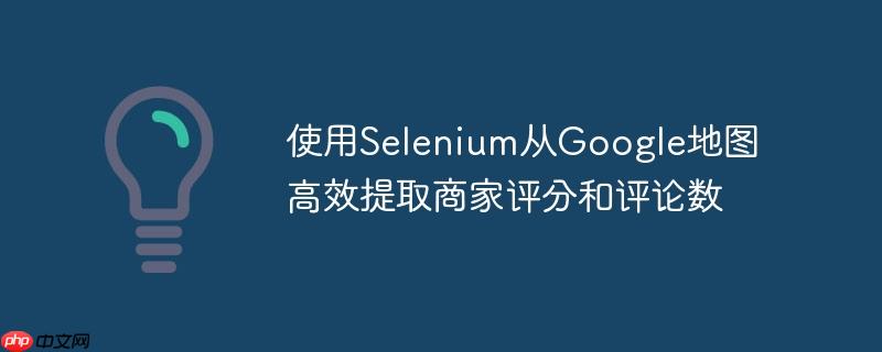 使用Selenium从Google地图高效提取商家评分和评论数