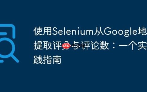 使用Selenium从Google地图提取评分与评论数：一个实践指南