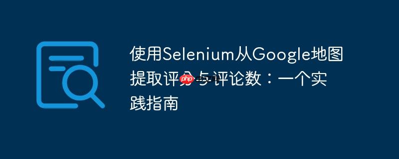 使用Selenium从Google地图提取评分与评论数:一个实践指南