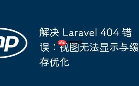 解决 Laravel 404 错误：视图无法显示与缓存优化