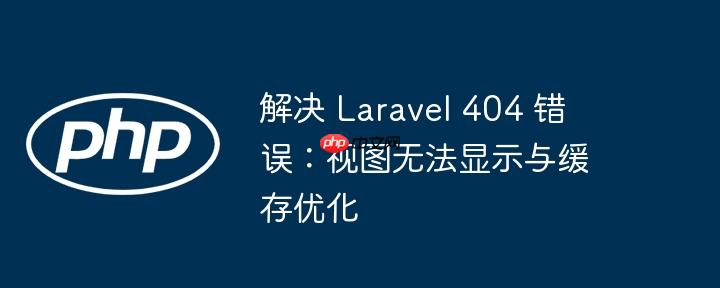 解决 laravel 404 错误:视图无法显示与缓存优化