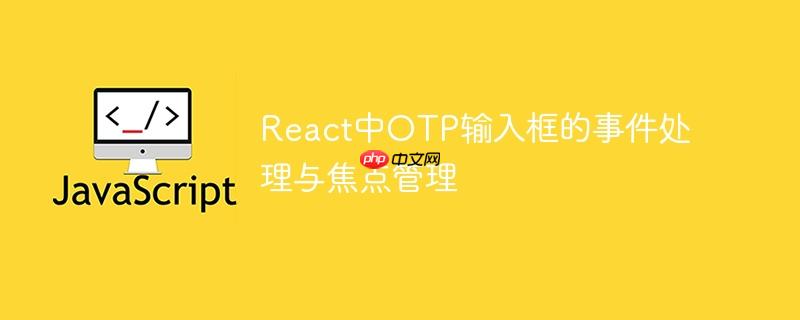 React中OTP输入框的事件处理与焦点管理