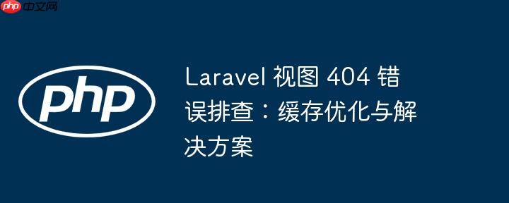 Laravel 视图 404 错误排查:缓存优化与解决方案