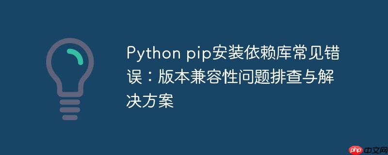 Python pip安装依赖库常见错误:版本兼容性问题排查与解决方案