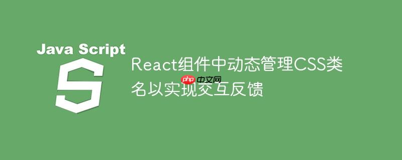 React组件中动态管理CSS类名以实现交互反馈