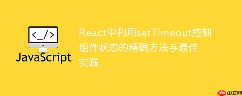 React中利用setTimeout控制组件状态的精确方法与最佳实践
