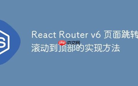 React Router v6 页面跳转后滚动到顶部的实现方法