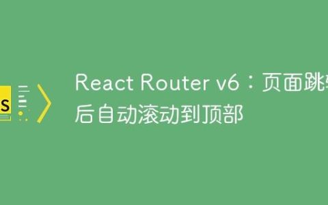 React Router v6：页面跳转后自动滚动到顶部