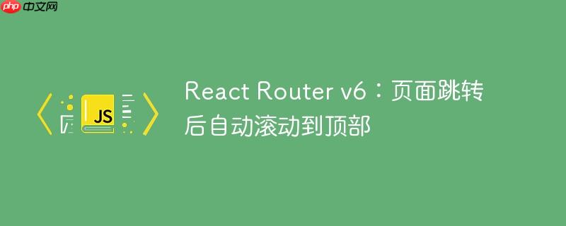 react router v6:页面跳转后自动滚动到顶部