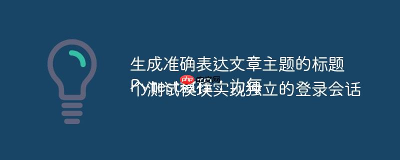 生成准确表达文章主题的标题Pytest教程：为每个测试模块实现独立的登录会话