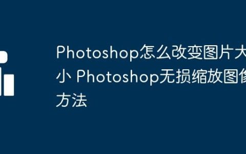 Photoshop怎么改变图片大小 Photoshop无损缩放图像方法