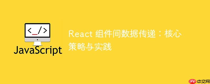 React 组件间数据传递:核心策略与实践
