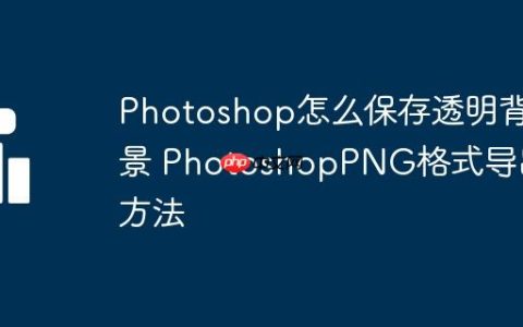 Photoshop怎么保存透明背景 PhotoshopPNG格式导出方法