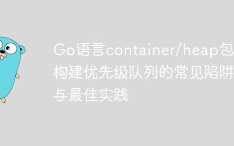 Go语言container/heap包：构建优先级队列的常见陷阱与最佳实践