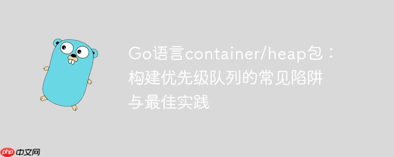 Go语言container/heap包：构建优先级队列的常见陷阱与最佳实践