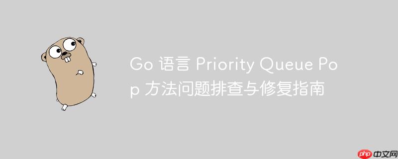 go 语言 priority queue pop 方法问题排查与修复指南