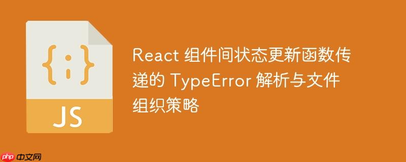 react 组件间状态更新函数传递的 typeerror 解析与文件组织策略