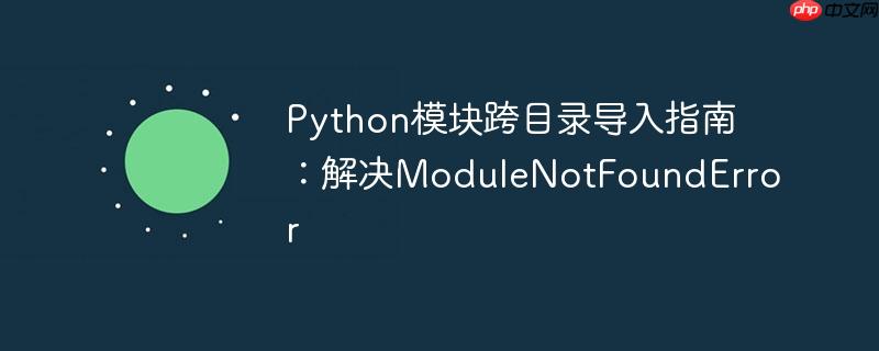 Python模块跨目录导入指南:解决ModuleNotFoundError