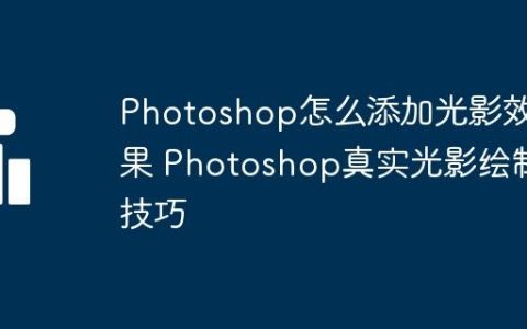 Photoshop怎么添加光影效果 Photoshop真实光影绘制技巧