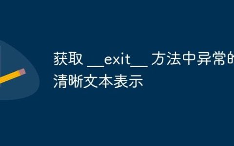 获取 __exit__ 方法中异常的清晰文本表示