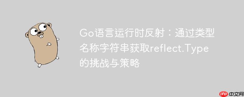Go语言运行时反射：通过类型名称字符串获取reflect.Type的挑战与策略