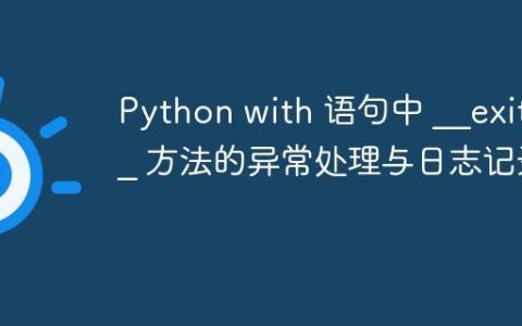 Python with 语句中 __exit__ 方法的异常处理与日志记录