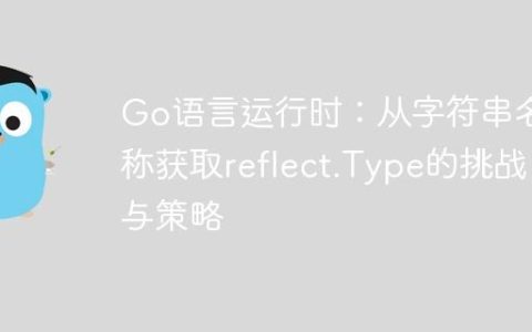 Go语言运行时：从字符串名称获取reflect.Type的挑战与策略