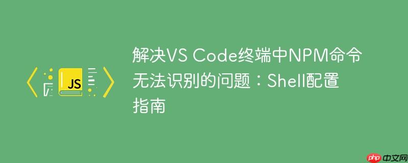 解决VS Code终端中NPM命令无法识别的问题：Shell配置指南
