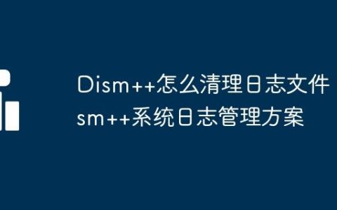 Dism++怎么清理日志文件 Dism++系统日志管理方案