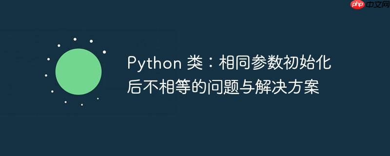 python 类:相同参数初始化后不相等的问题与解决方案