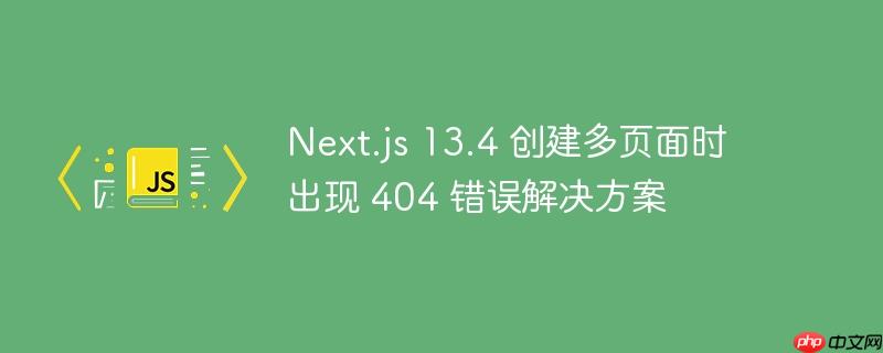 next.js 13.4 创建多页面时出现 404 错误解决方案