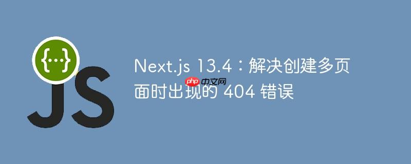 next.js 13.4:解决创建多页面时出现的 404 错误