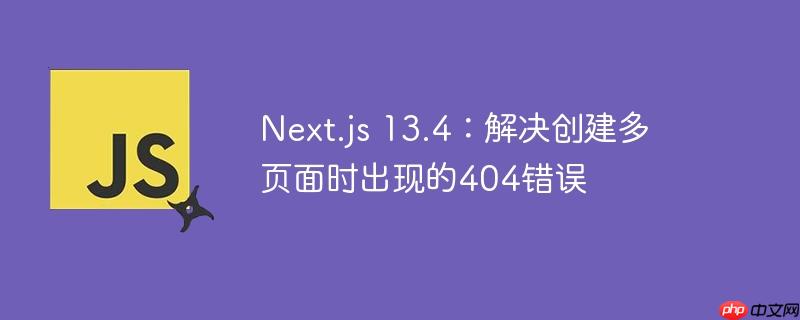 next.js 13.4:解决创建多页面时出现的404错误