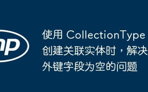 使用 CollectionType 创建关联实体时，解决外键字段为空的问题