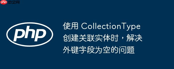 使用 collectiontype 创建关联实体时,解决外键字段为空的问题