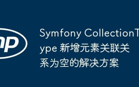 Symfony CollectionType 新增元素关联关系为空的解决方案