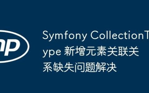 Symfony CollectionType 新增元素关联关系缺失问题解决