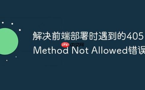 解决前端部署时遇到的405 Method Not Allowed错误