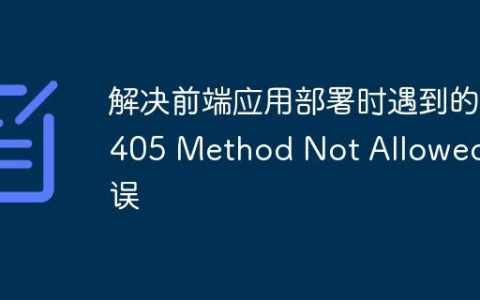 解决前端应用部署时遇到的 405 Method Not Allowed 错误