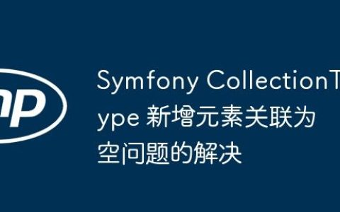 Symfony CollectionType 新增元素关联为空问题的解决