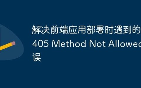 解决前端应用部署时遇到的405 Method Not Allowed错误