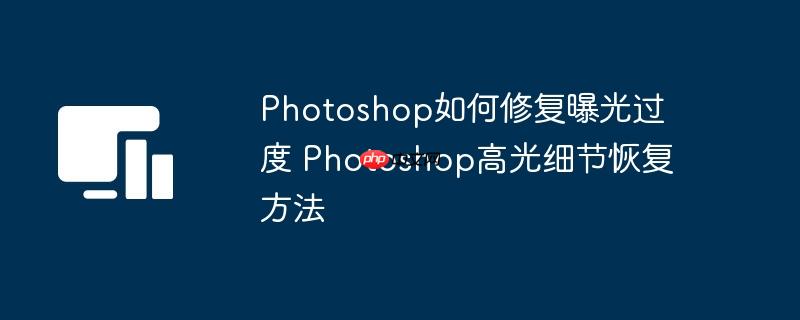 Photoshop如何修复曝光过度 Photoshop高光细节恢复方法